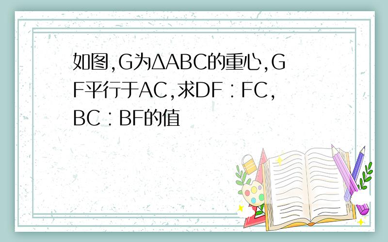 如图,G为ΔABC的重心,GF平行于AC,求DF∶FC,BC∶BF的值