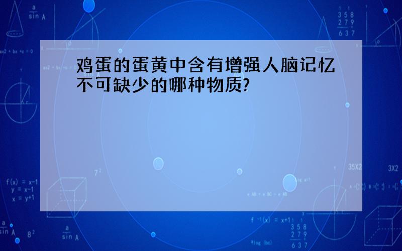 鸡蛋的蛋黄中含有增强人脑记忆不可缺少的哪种物质?