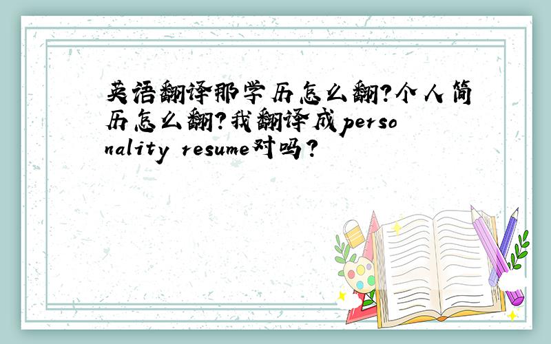 英语翻译那学历怎么翻？个人简历怎么翻？我翻译成personality resume对吗?