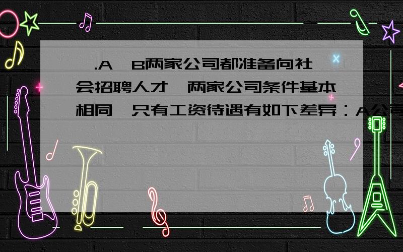 一.A、B两家公司都准备向社会招聘人才,两家公司条件基本相同,只有工资待遇有如下差异：A公司年薪两万元,每年加工龄工资4