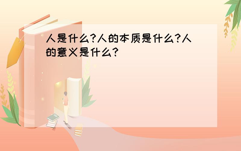 人是什么?人的本质是什么?人的意义是什么?