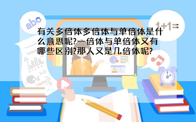 有关多倍体多倍体与单倍体是什么意思呢?一倍体与单倍体又有哪些区别?那人又是几倍体呢?