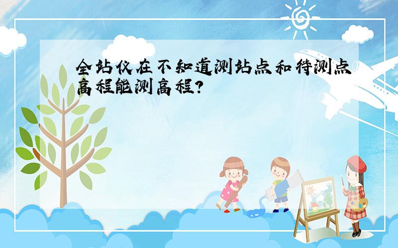 全站仪在不知道测站点和待测点高程能测高程?