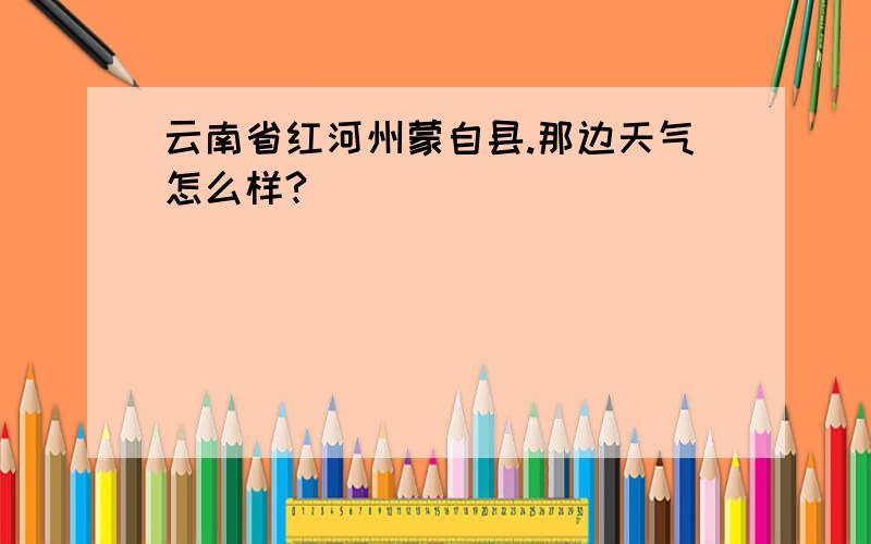 云南省红河州蒙自县.那边天气怎么样?