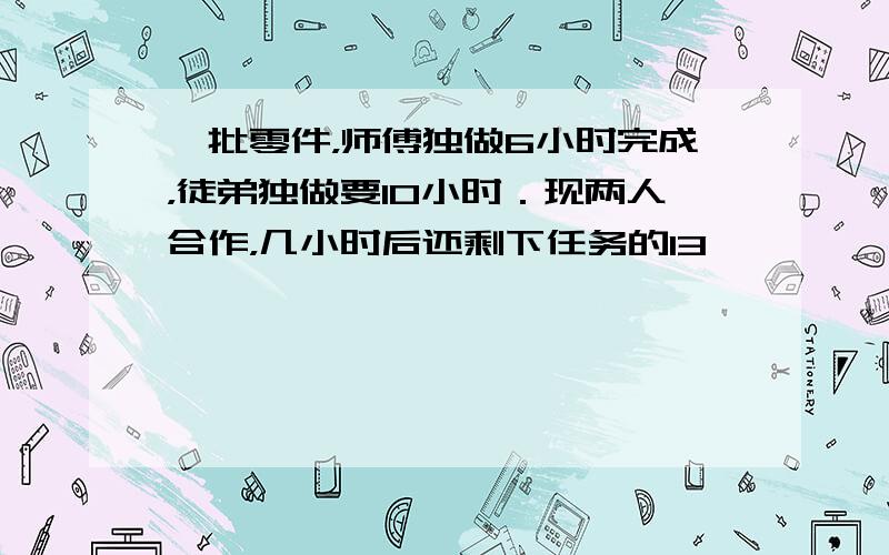 一批零件，师傅独做6小时完成，徒弟独做要10小时．现两人合作，几小时后还剩下任务的13