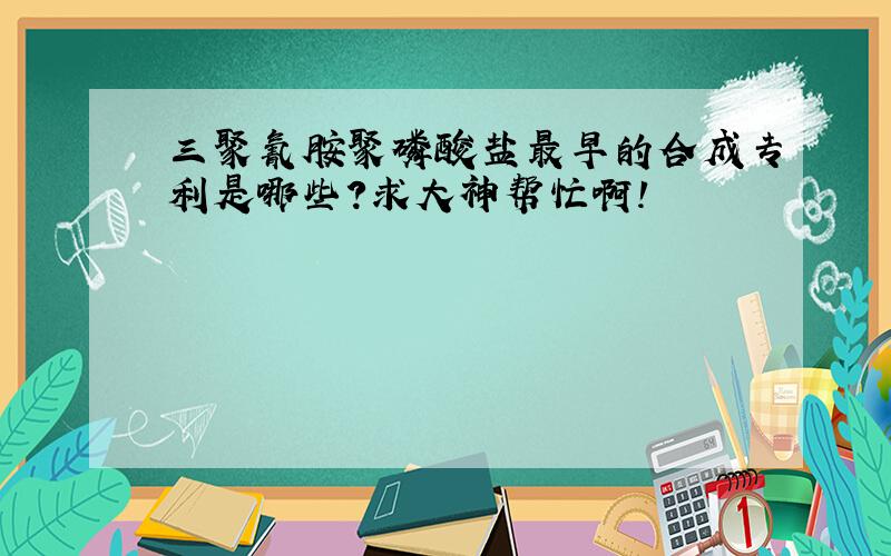 三聚氰胺聚磷酸盐最早的合成专利是哪些?求大神帮忙啊!