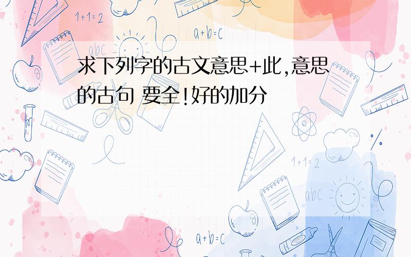 求下列字的古文意思+此,意思的古句 要全!好的加分