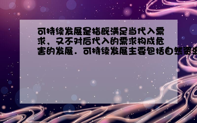 可持续发展是指既满足当代入需求，又不对后代入的需求构成危害的发展．可持续发展主要包括自然资源与生态环境的可持续发展、经