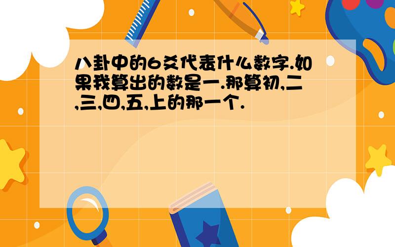 八卦中的6爻代表什么数字.如果我算出的数是一.那算初,二,三,四,五,上的那一个.