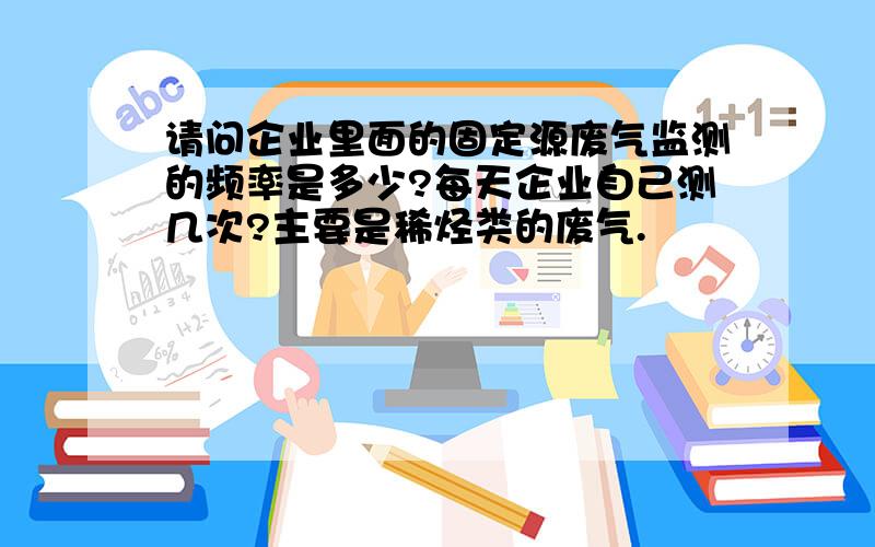 请问企业里面的固定源废气监测的频率是多少?每天企业自己测几次?主要是稀烃类的废气.