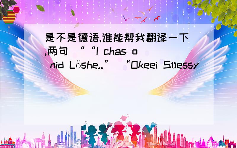 是不是德语,谁能帮我翻译一下,两句 ““I chas o nid Löshe..” “Okeei Süessy