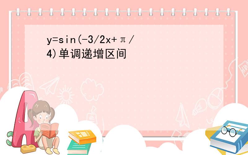 y=sin(-3/2x+π/4)单调递增区间