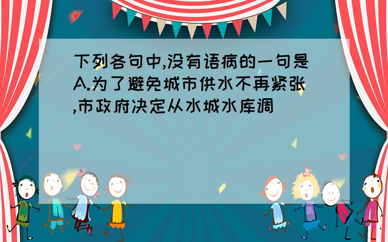 下列各句中,没有语病的一句是A.为了避免城市供水不再紧张,市政府决定从水城水库调