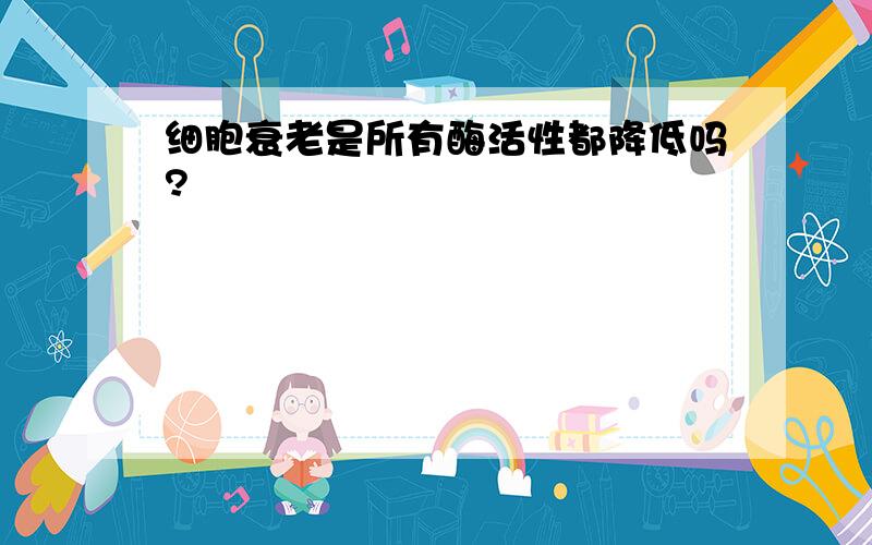 细胞衰老是所有酶活性都降低吗?