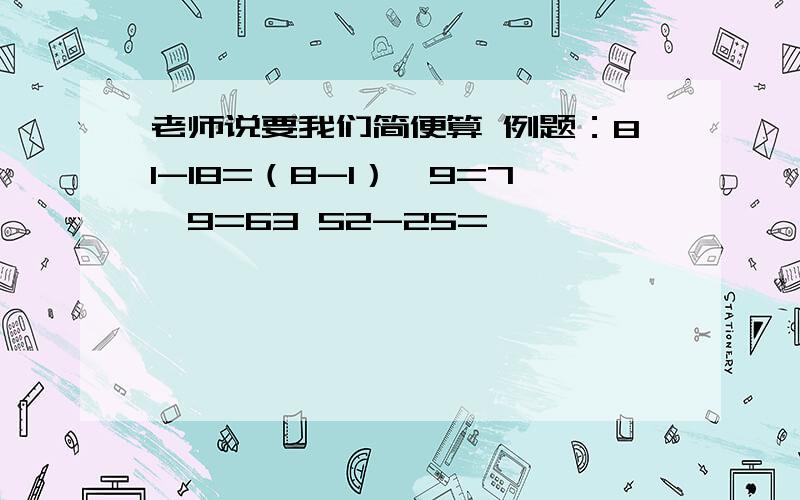 老师说要我们简便算 例题：81-18=（8-1）*9=7*9=63 52-25=