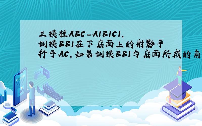 三棱柱ABC-A1B1C1，侧棱BB1在下底面上的射影平行于AC，如果侧棱BB1与底面所成的角为30°，∠B1BC=60