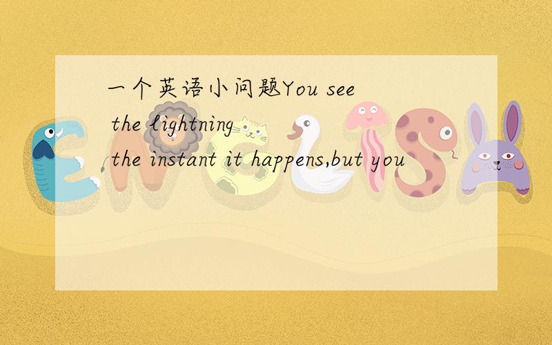 一个英语小问题You see the lightning the instant it happens,but you