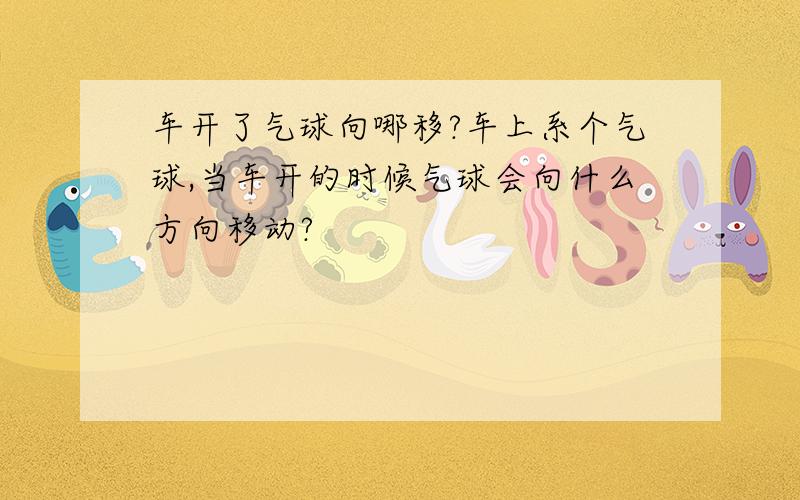 车开了气球向哪移?车上系个气球,当车开的时候气球会向什么方向移动?