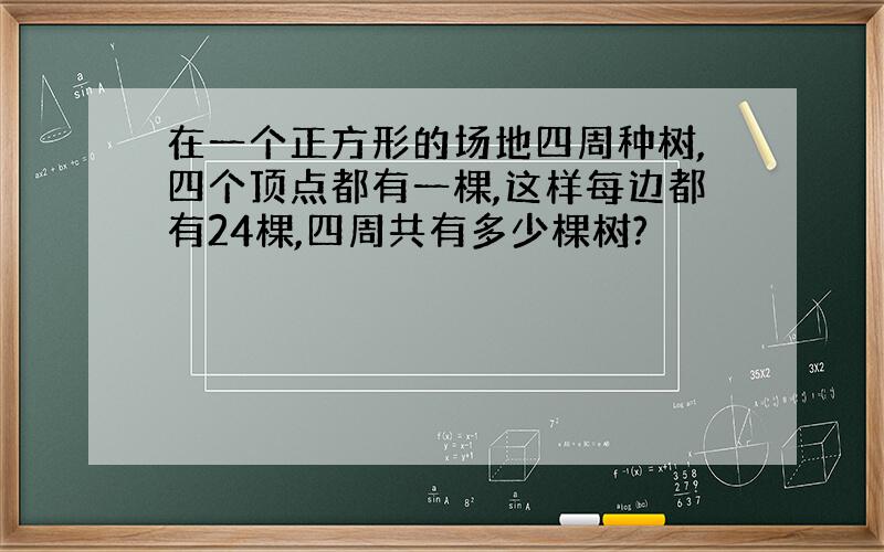 在一个正方形的场地四周种树,四个顶点都有一棵,这样每边都有24棵,四周共有多少棵树?