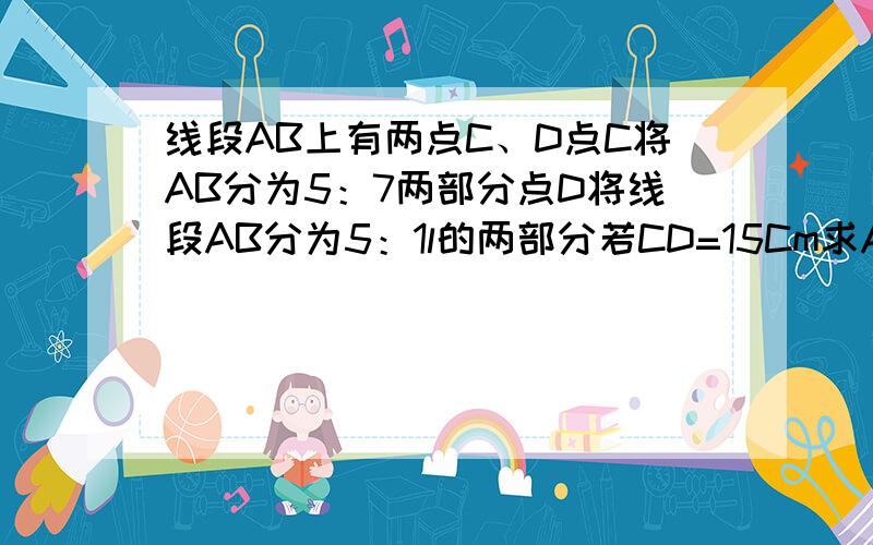 线段AB上有两点C、D点C将AB分为5：7两部分点D将线段AB分为5：1l的两部分若CD=15Cm求AB长A、B,C,D