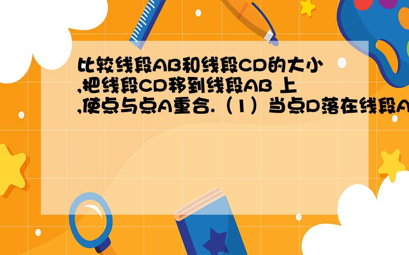 比较线段AB和线段CD的大小,把线段CD移到线段AB 上,使点与点A重合.（1）当点D落在线段A