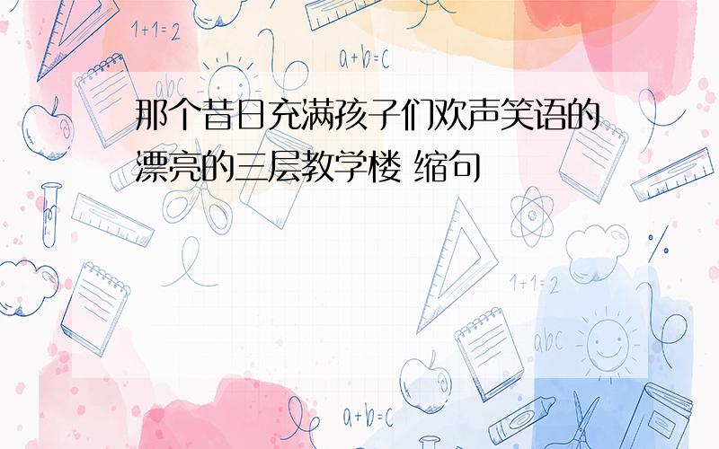 那个昔日充满孩子们欢声笑语的漂亮的三层教学楼 缩句