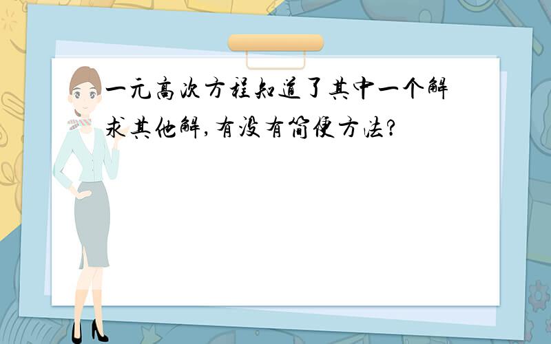 一元高次方程知道了其中一个解求其他解,有没有简便方法?