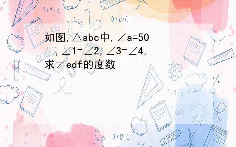 如图,△abc中,∠a=50°,∠1=∠2,∠3=∠4,求∠edf的度数