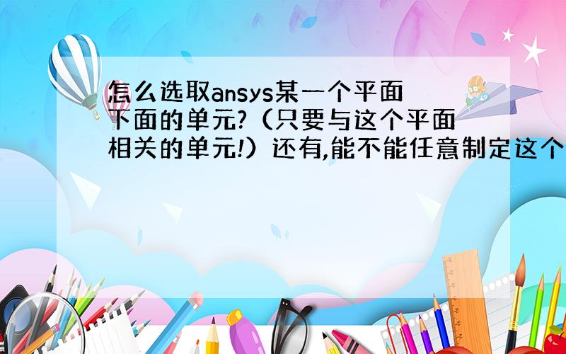 怎么选取ansys某一个平面下面的单元?（只要与这个平面相关的单元!）还有,能不能任意制定这个平面!