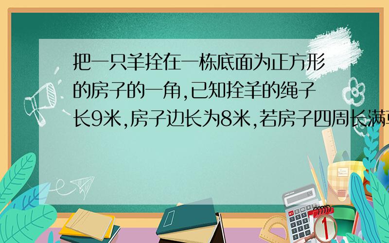 把一只羊拴在一栋底面为正方形的房子的一角,已知拴羊的绳子长9米,房子边长为8米,若房子四周长满草,求羊能