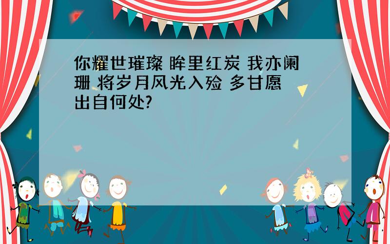 你耀世璀璨 眸里红炭 我亦阑珊 将岁月风光入殓 多甘愿 出自何处?