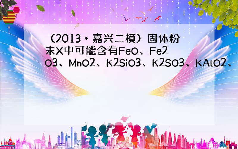 （2013•嘉兴二模）固体粉末X中可能含有FeO、Fe2O3、MnO2、K2SiO3、K2SO3、KAlO2、MgCl2