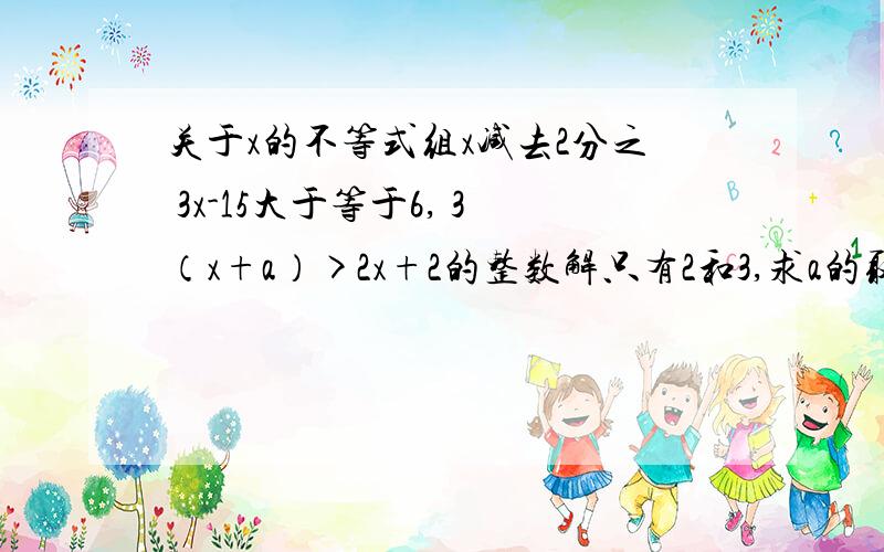 关于x的不等式组x减去2分之 3x-15大于等于6, 3（x+a）>2x+2的整数解只有2和3,求a的取值