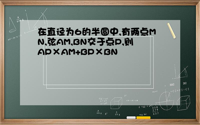 在直径为6的半圆中,有两点MN,弦AM,BN交于点P,则AP×AM+BP×BN