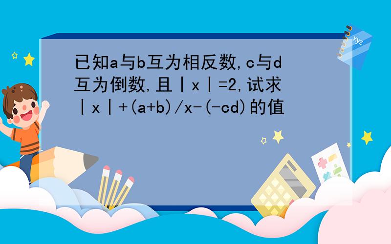 已知a与b互为相反数,c与d互为倒数,且丨x丨=2,试求丨x丨+(a+b)/x-(-cd)的值