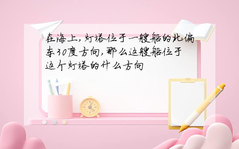 在海上,灯塔位于一艘船的北偏东30度方向,那么这艘船位于这个灯塔的什么方向