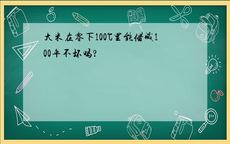 大米在零下100℃里能储藏100年不坏吗?