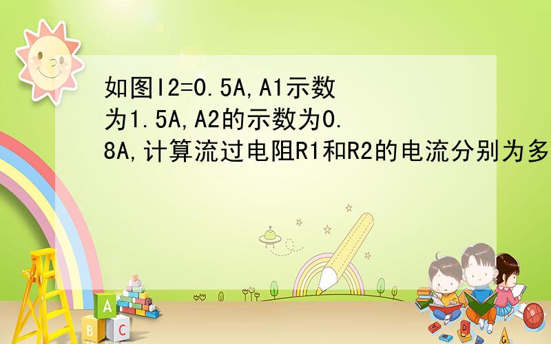 如图I2=0.5A,A1示数为1.5A,A2的示数为0.8A,计算流过电阻R1和R2的电流分别为多少,A3的示数是多少