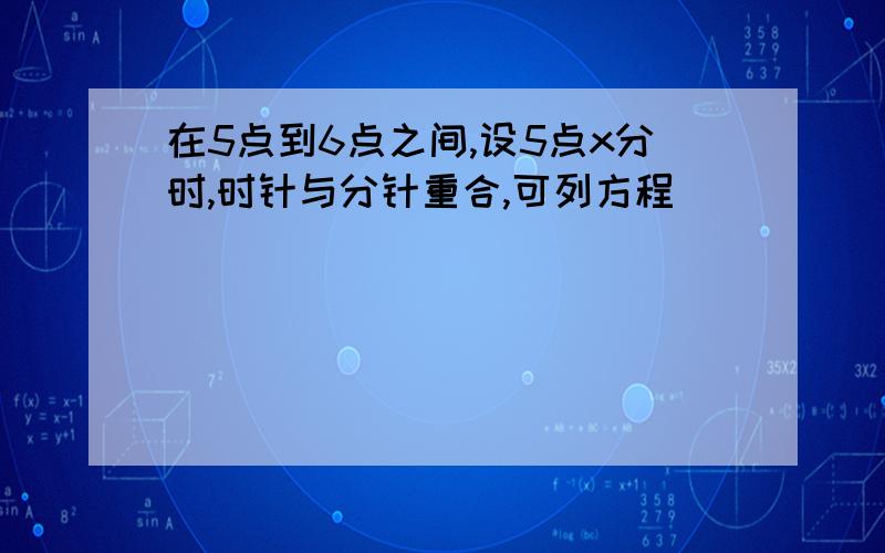 在5点到6点之间,设5点x分时,时针与分针重合,可列方程（ ）