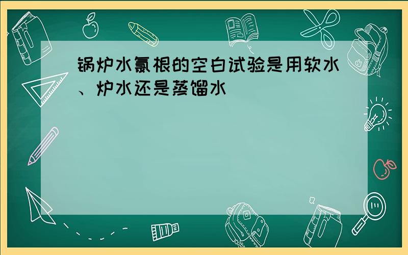 锅炉水氯根的空白试验是用软水、炉水还是蒸馏水