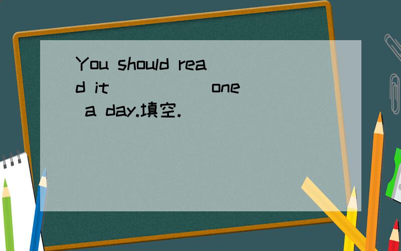 You should read it ____(one) a day.填空.