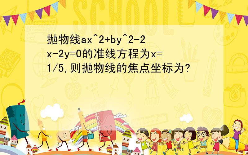 抛物线ax^2+by^2-2x-2y=0的准线方程为x=1/5,则抛物线的焦点坐标为?