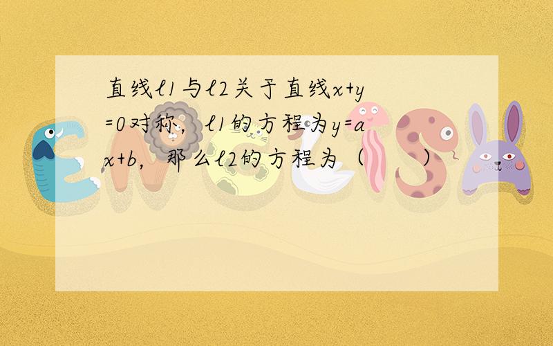 直线l1与l2关于直线x+y=0对称，l1的方程为y=ax+b，那么l2的方程为（　　）