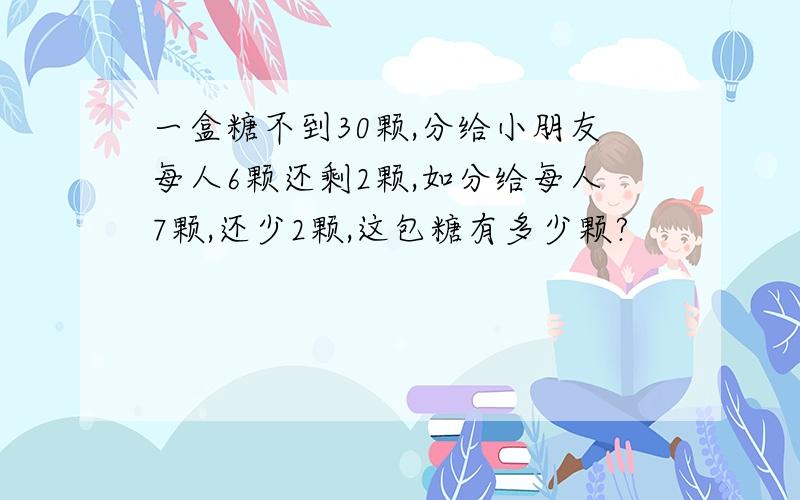 一盒糖不到30颗,分给小朋友每人6颗还剩2颗,如分给每人7颗,还少2颗,这包糖有多少颗?