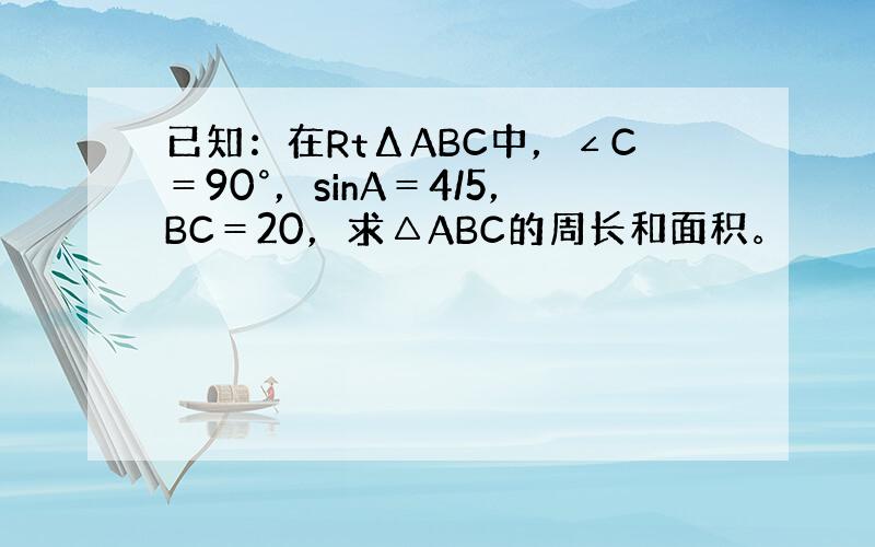 已知：在RtΔABC中，∠C＝90°，sinA＝4/5，BC＝20，求△ABC的周长和面积。