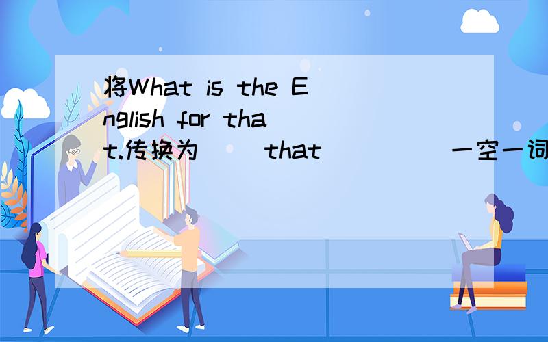 将What is the English for that.传换为（ ）that( )( )一空一词.Thank you