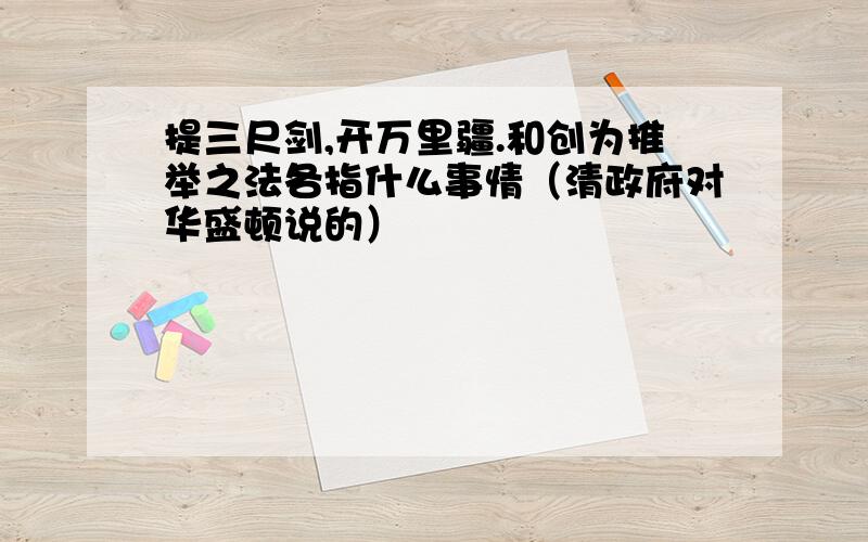 提三尺剑,开万里疆.和创为推举之法各指什么事情（清政府对华盛顿说的）