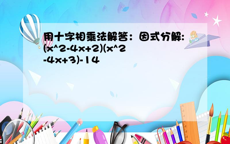 用十字相乘法解答：因式分解:(x^2-4x+2)(x^2-4x+3)-14