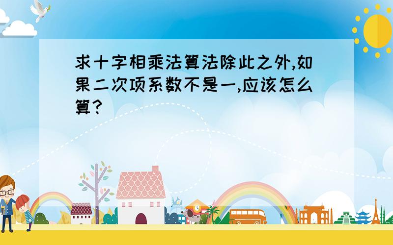 求十字相乘法算法除此之外,如果二次项系数不是一,应该怎么算?