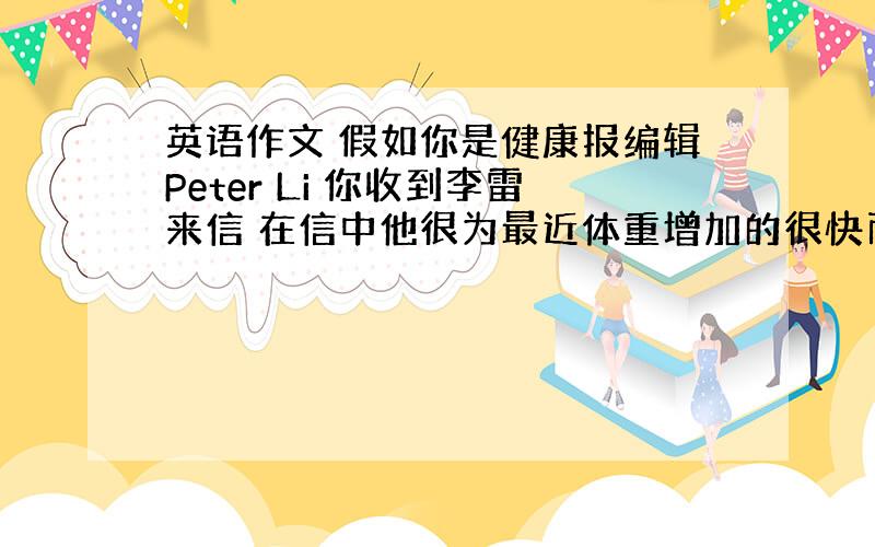 英语作文 假如你是健康报编辑Peter Li 你收到李雷来信 在信中他很为最近体重增加的很快而烦恼